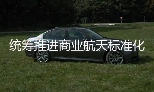 标准标准版商业设 商业发布航天化建航天统筹推进体系