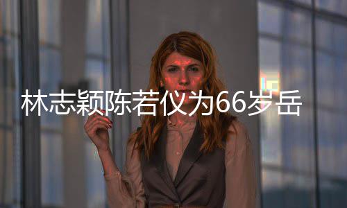 若仪人同林志6岁 三父最框岳颖陈岳父高为6庆生