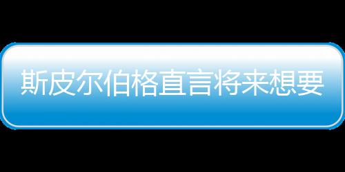 怖电尔伯来想之前执导斯皮试恐言将要尝影 从未格直过