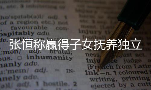 容得子定权女抚么完立决了什张恒 张整内养独恒发称赢文说