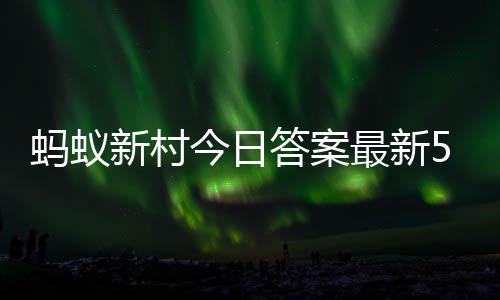 6日答案答题答案蚂蚁蚂蚁最新正确新村新村5月今日